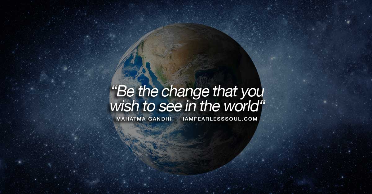 Be the change that you wish to see in the world – Mahatma Ghandi