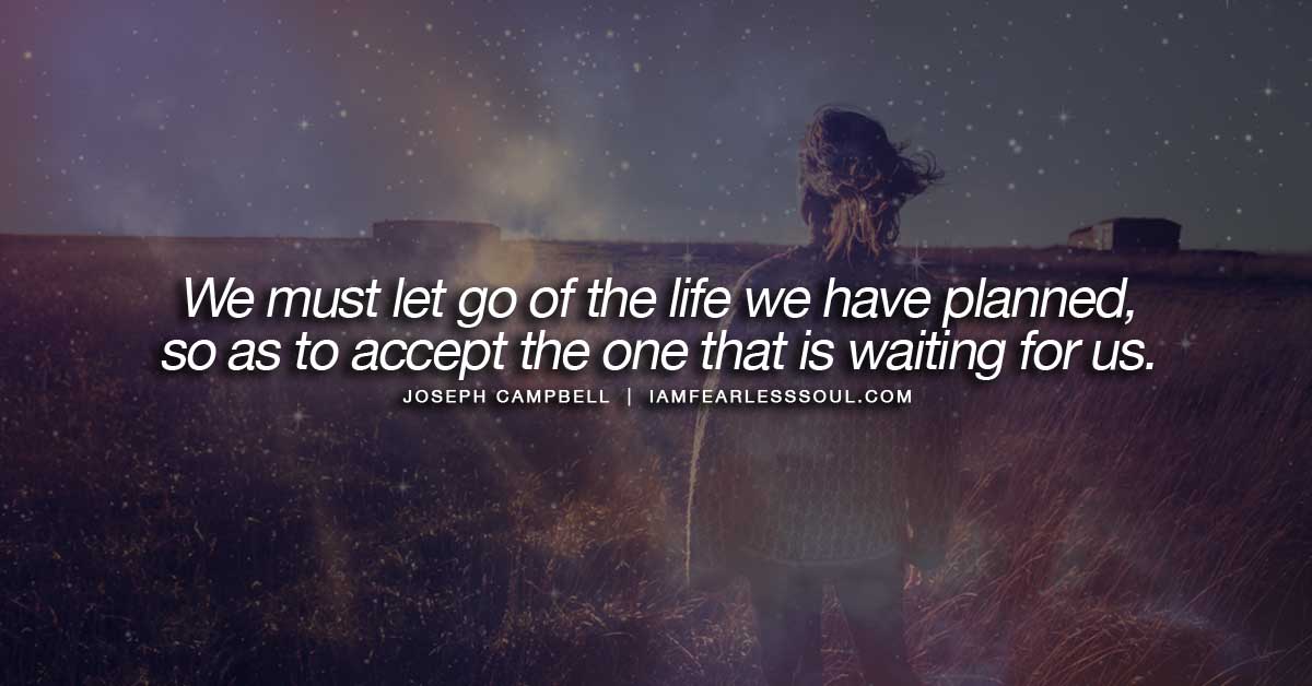 We must let go of the life we have planned, so as to accept the one that is waiting for us